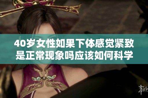 40岁女性如果下体感觉紧致是正常现象吗应该如何科学看待这个问题