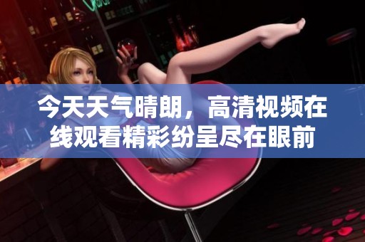 今天天气晴朗，高清视频在线观看精彩纷呈尽在眼前