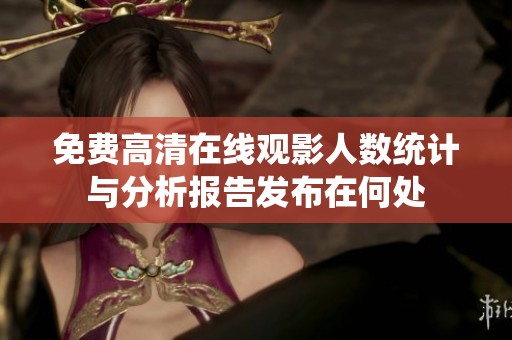 免费高清在线观影人数统计与分析报告发布在何处