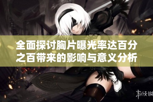 全面探讨胸片曝光率达百分之百带来的影响与意义分析