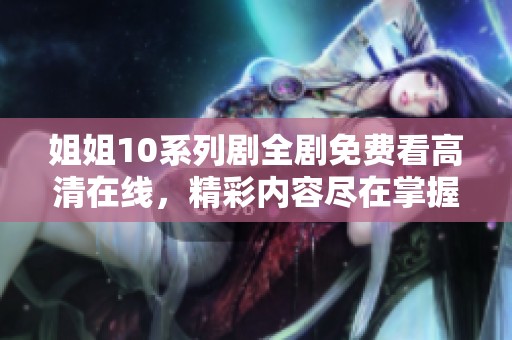 姐姐10系列剧全剧免费看高清在线，精彩内容尽在掌握之中
