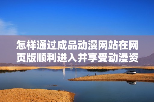 怎样通过成品动漫网站在网页版顺利进入并享受动漫资源