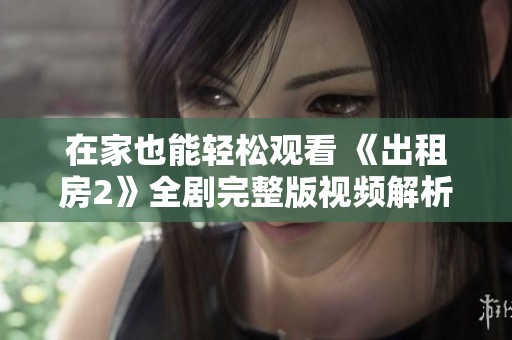 在家也能轻松观看 《出租房2》全剧完整版视频解析与观影指南