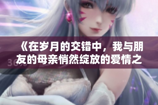 《在岁月的交错中，我与朋友的母亲悄然绽放的爱情之花》