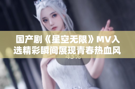 国产剧《星空无限》MV入选精彩瞬间展现青春热血风采