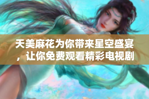 天美麻花为你带来星空盛宴，让你免费观看精彩电视剧的全新体验