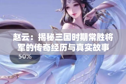 赵云：揭秘三国时期常胜将军的传奇经历与真实故事