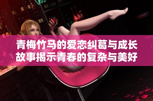 青梅竹马的爱恋纠葛与成长故事揭示青春的复杂与美好