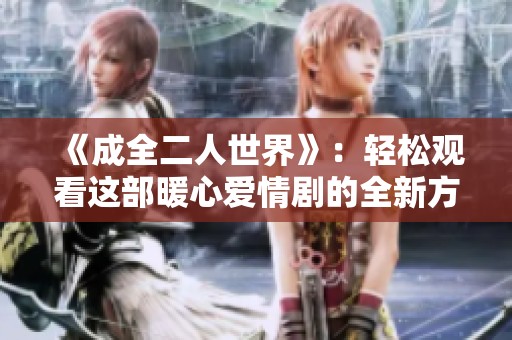 《成全二人世界》：轻松观看这部暖心爱情剧的全新方式分享给朋友们