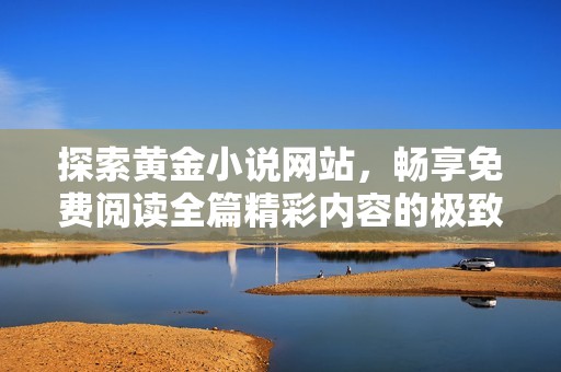 探索黄金小说网站，畅享免费阅读全篇精彩内容的极致体验