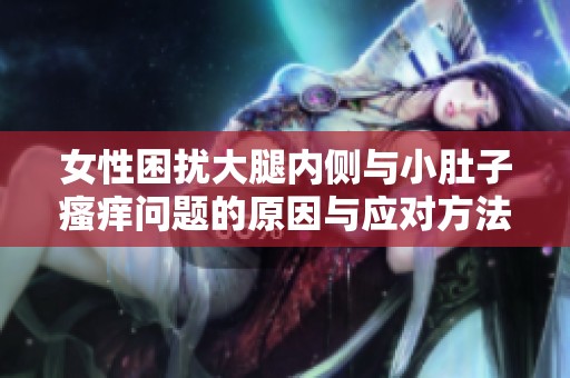 女性困扰大腿内侧与小肚子瘙痒问题的原因与应对方法探讨