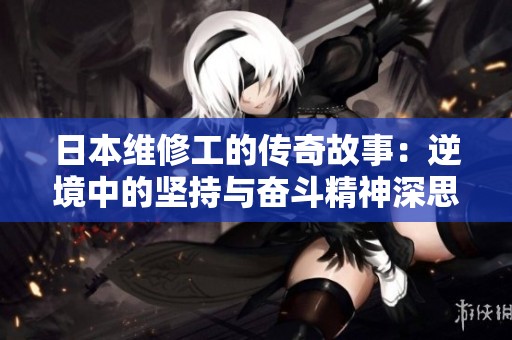 日本维修工的传奇故事：逆境中的坚持与奋斗精神深思