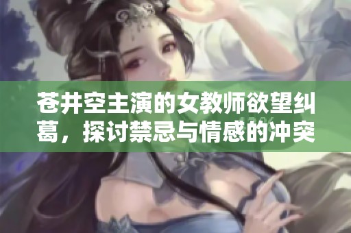 苍井空主演的女教师欲望纠葛，探讨禁忌与情感的冲突之作