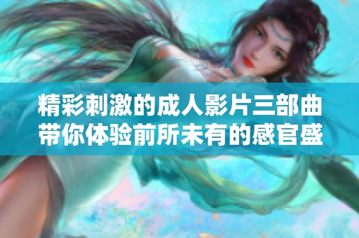 精彩刺激的成人影片三部曲带你体验前所未有的感官盛宴