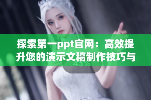 探索第一ppt官网：高效提升您的演示文稿制作技巧与灵感