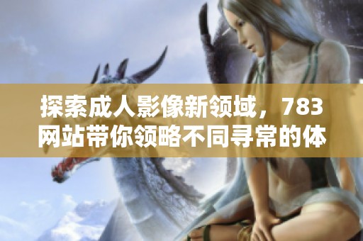探索成人影像新领域，783网站带你领略不同寻常的体验与视角
