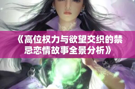 《高位权力与欲望交织的禁忌恋情故事全景分析》
