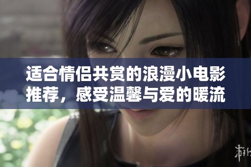 适合情侣共赏的浪漫小电影推荐，感受温馨与爱的暖流