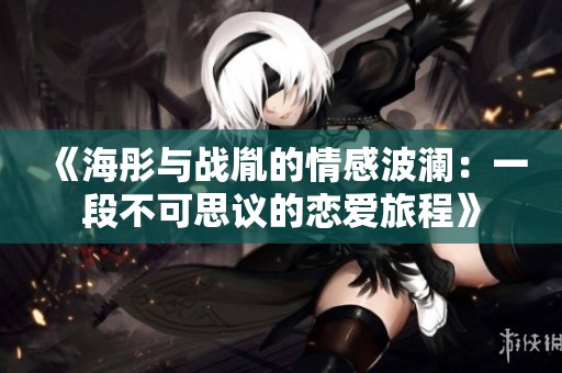 《海彤与战胤的情感波澜：一段不可思议的恋爱旅程》