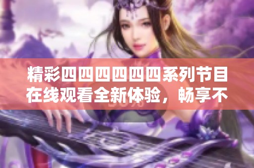 精彩四四四四四四系列节目在线观看全新体验，畅享不一样的视听盛宴