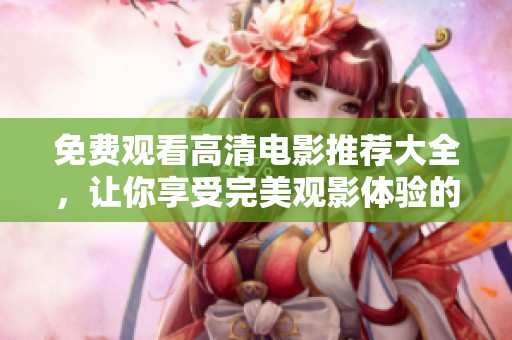 免费观看高清电影推荐大全，让你享受完美观影体验的最佳选择