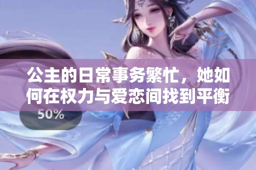 公主的日常事务繁忙，她如何在权力与爱恋间找到平衡