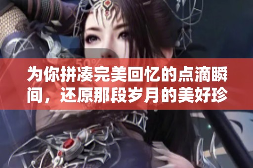 为你拼凑完美回忆的点滴瞬间，还原那段岁月的美好珍藏