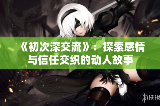 《初次深交流》：探索感情与信任交织的动人故事