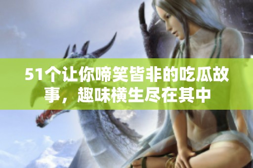 51个让你啼笑皆非的吃瓜故事，趣味横生尽在其中