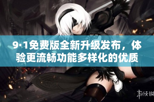 9·1免费版全新升级发布，体验更流畅功能多样化的优质服务