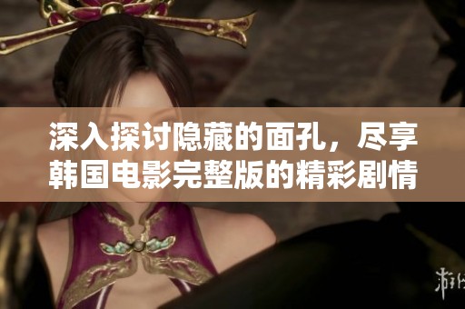 深入探讨隐藏的面孔，尽享韩国电影完整版的精彩剧情与情感碰撞