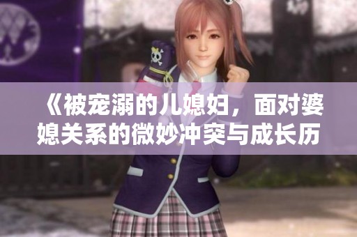 《被宠溺的儿媳妇，面对婆媳关系的微妙冲突与成长历程》