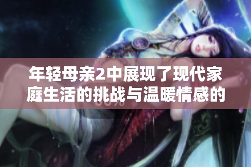 年轻母亲2中展现了现代家庭生活的挑战与温暖情感的故事