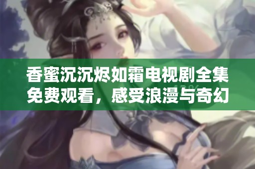 香蜜沉沉烬如霜电视剧全集免费观看，感受浪漫与奇幻的恩怨情仇