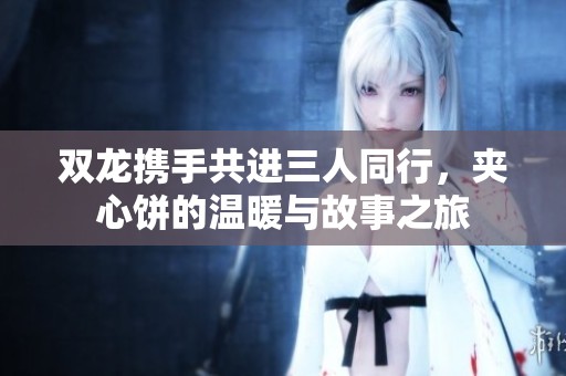 双龙携手共进三人同行，夹心饼的温暖与故事之旅