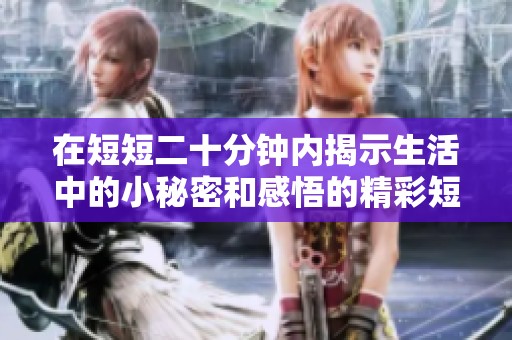 在短短二十分钟内揭示生活中的小秘密和感悟的精彩短片分享