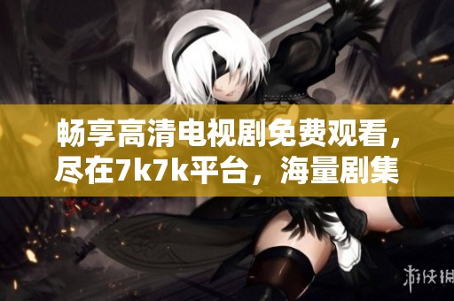 畅享高清电视剧免费观看，尽在7k7k平台，海量剧集等你来追剧！