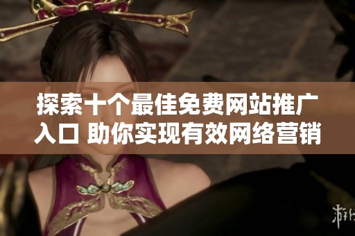 探索十个最佳免费网站推广入口 助你实现有效网络营销策略