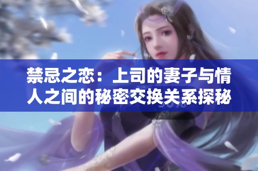 禁忌之恋：上司的妻子与情人之间的秘密交换关系探秘