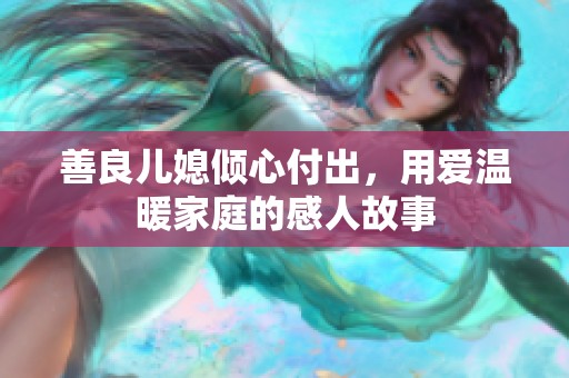 善良儿媳倾心付出，用爱温暖家庭的感人故事