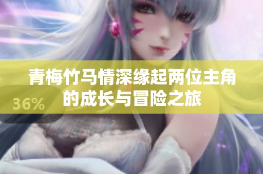 青梅竹马情深缘起两位主角的成长与冒险之旅