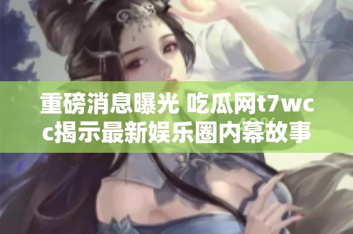 重磅消息曝光 吃瓜网t7wcc揭示最新娱乐圈内幕故事