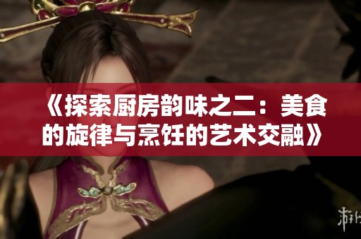 《探索厨房韵味之二：美食的旋律与烹饪的艺术交融》
