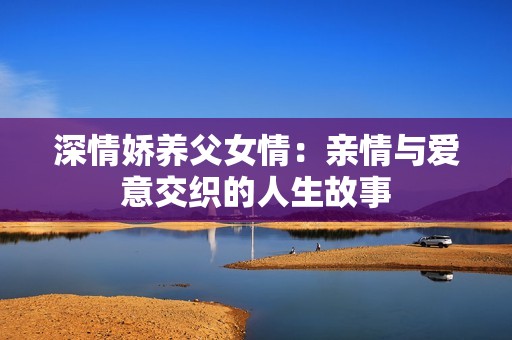 深情娇养父女情：亲情与爱意交织的人生故事