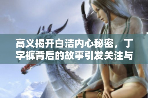 高义揭开白洁内心秘密，丁字裤背后的故事引发关注与热议