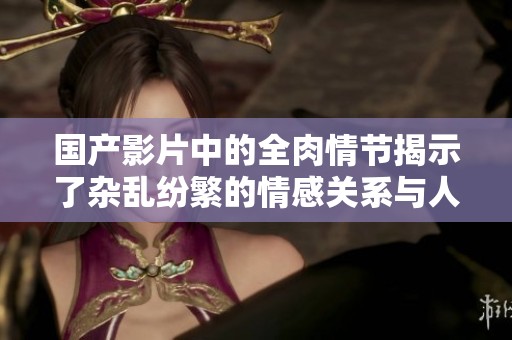 国产影片中的全肉情节揭示了杂乱纷繁的情感关系与人性探索