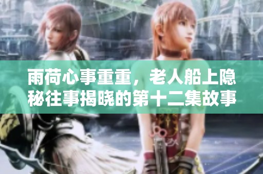 雨荷心事重重，老人船上隐秘往事揭晓的第十二集故事解析