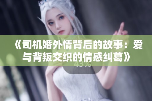 《司机婚外情背后的故事：爱与背叛交织的情感纠葛》