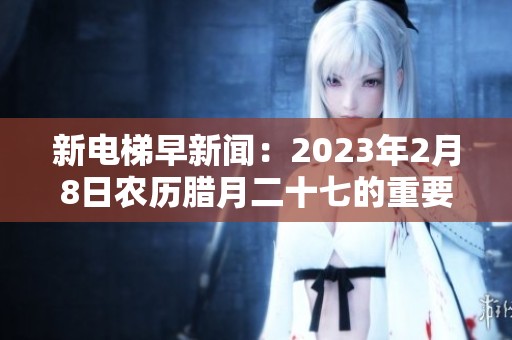 新电梯早新闻：2023年2月8日农历腊月二十七的重要资讯汇总