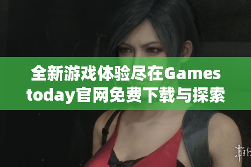 全新游戏体验尽在Gamestoday官网免费下载与探索乐趣